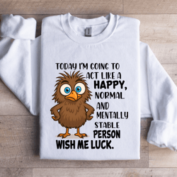today i'm going to act like a happy normal sweatshirt