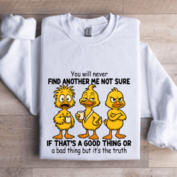 you will never find another me not sure if that's a good thing sweatshirt