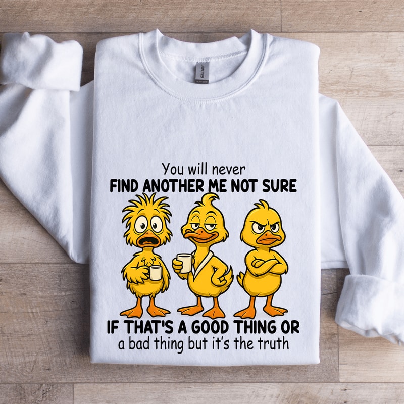 You Will Never Find Another Me Not Sure If Thats A Good Thing Sweatshirt 0