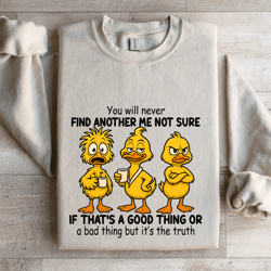 you will never find another me not sure if that's a good thing sweatshirt