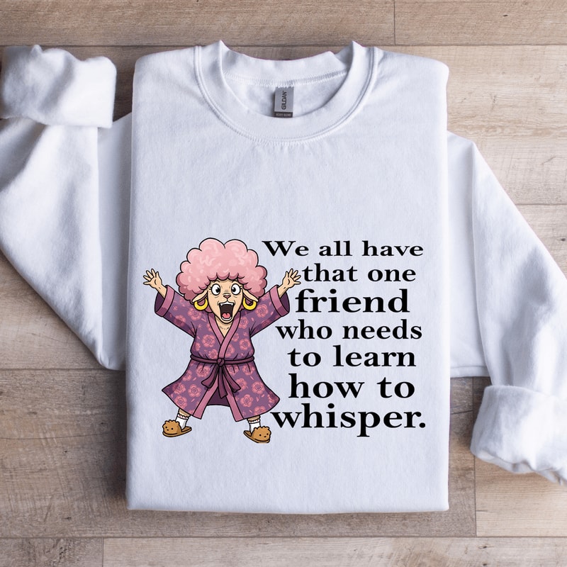 We All Have One Friend Who Needs To Learn How To Whisper Sweatshirt 0