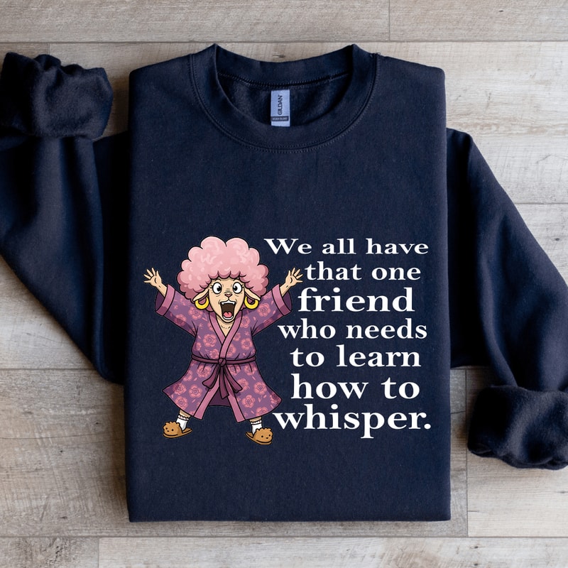 We All Have One Friend Who Needs To Learn How To Whisper Sweatshirt 1