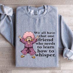 we all have one friend who needs to learn how to whisper sweatshirt