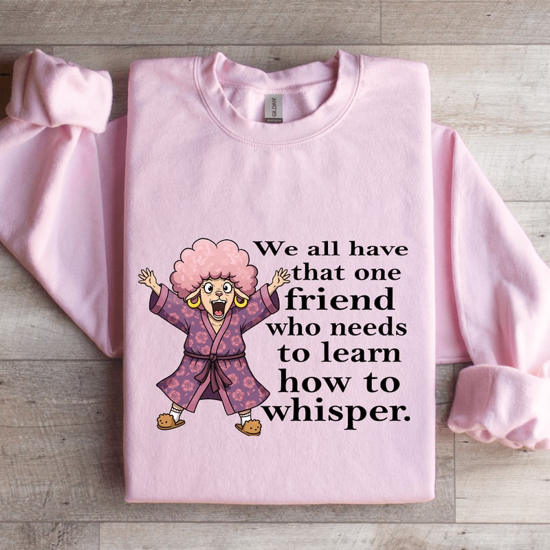 We All Have One Friend Who Needs To Learn How To Whisper Sweatshirt 3