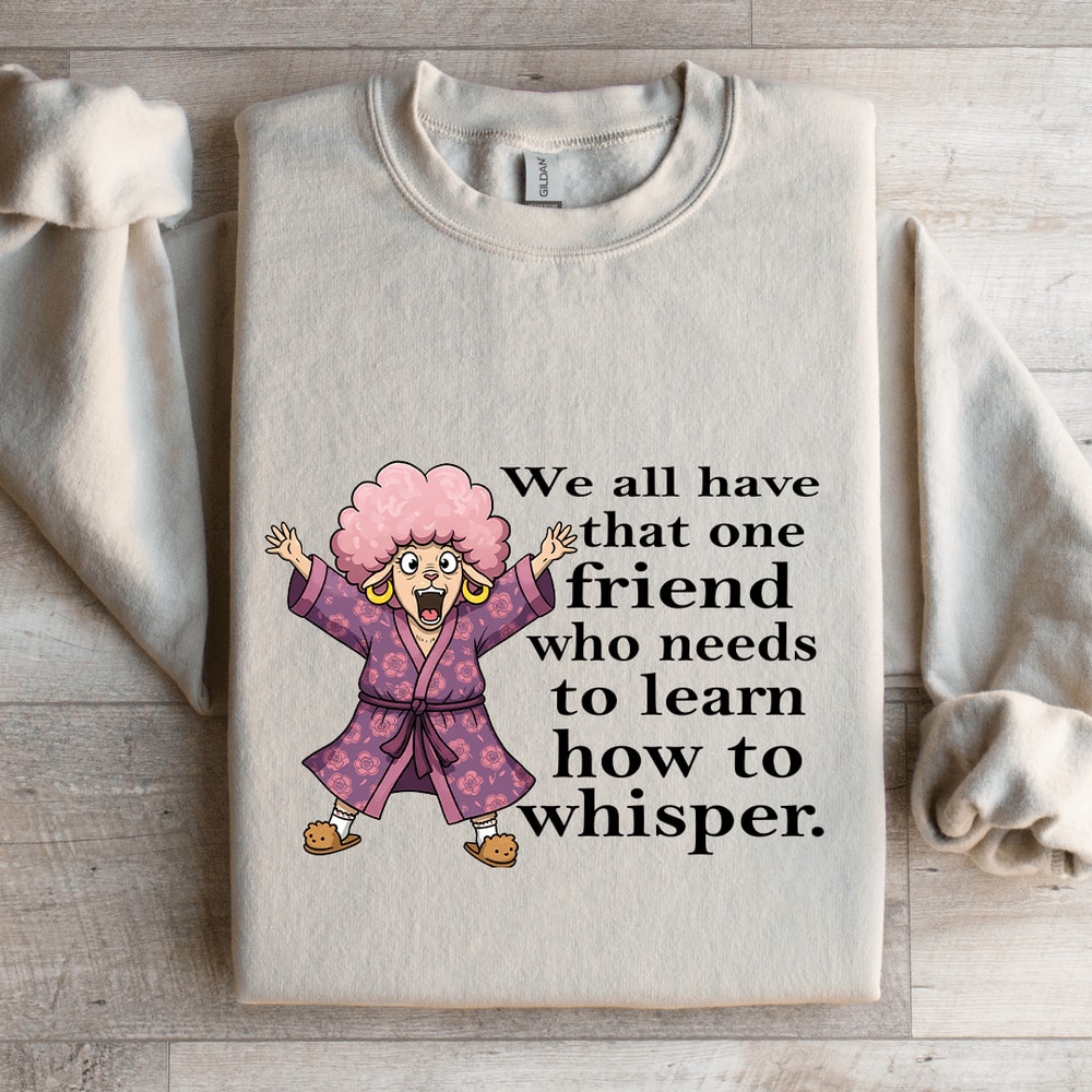 We All Have One Friend Who Needs To Learn How To Whisper Sweatshirt 4