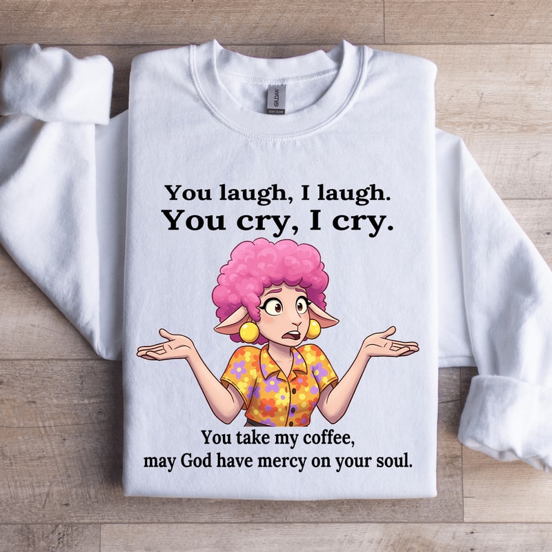 You Laugh I Laugh You Cry I Cry You Take My Coffee Sweatshirt 1