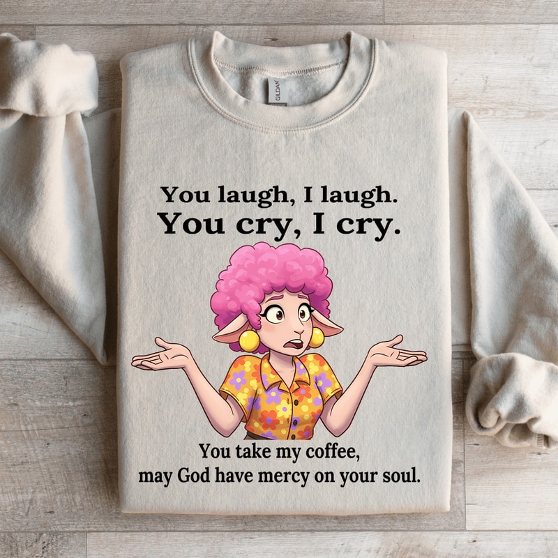 You Laugh I Laugh You Cry I Cry You Take My Coffee Sweatshirt 4