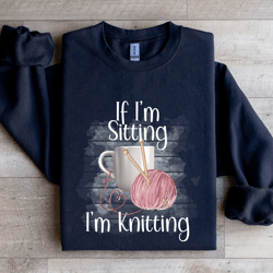 if i'm sitting i'm knitting sweatshirt