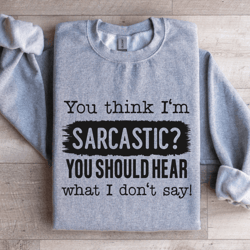 you think i'm sarcastic you should hear sweatshirt