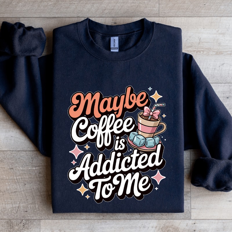 Maybe Coffee Is Addicted To Me Sweatshirt 1