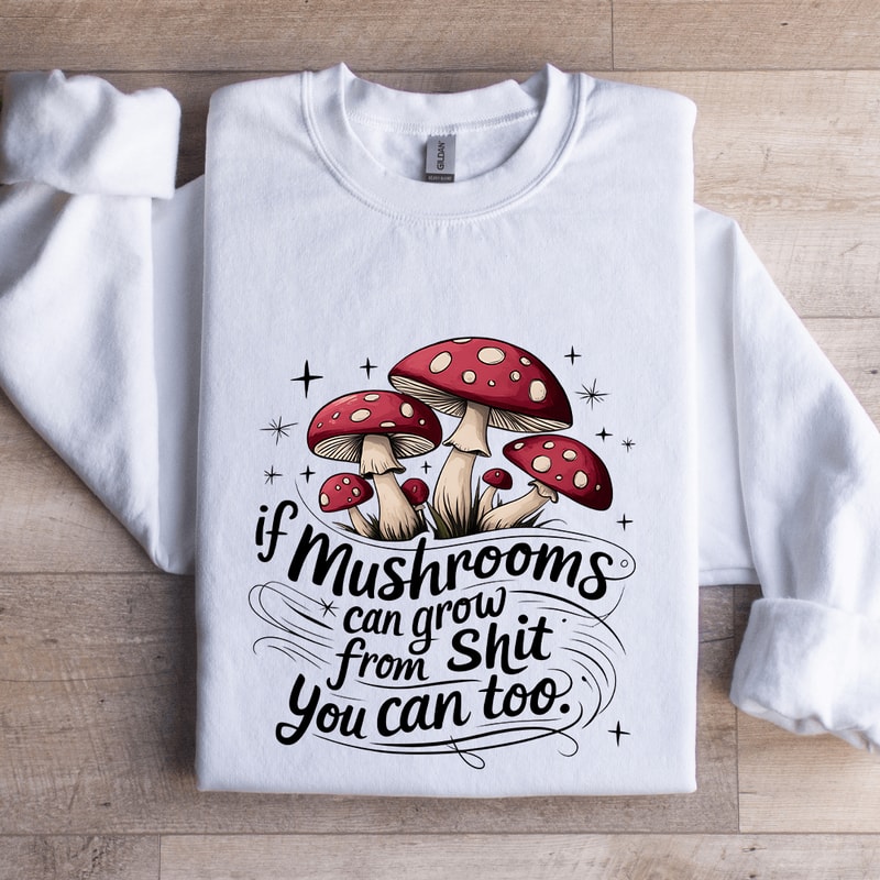 If Mushrooms Can Grow From Sit Sweatshirt 0