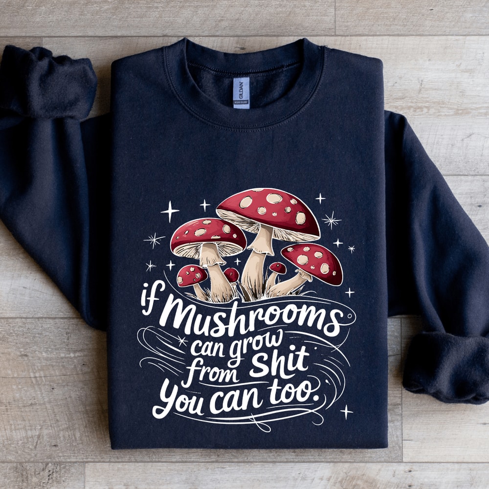 If Mushrooms Can Grow From Sit Sweatshirt 1