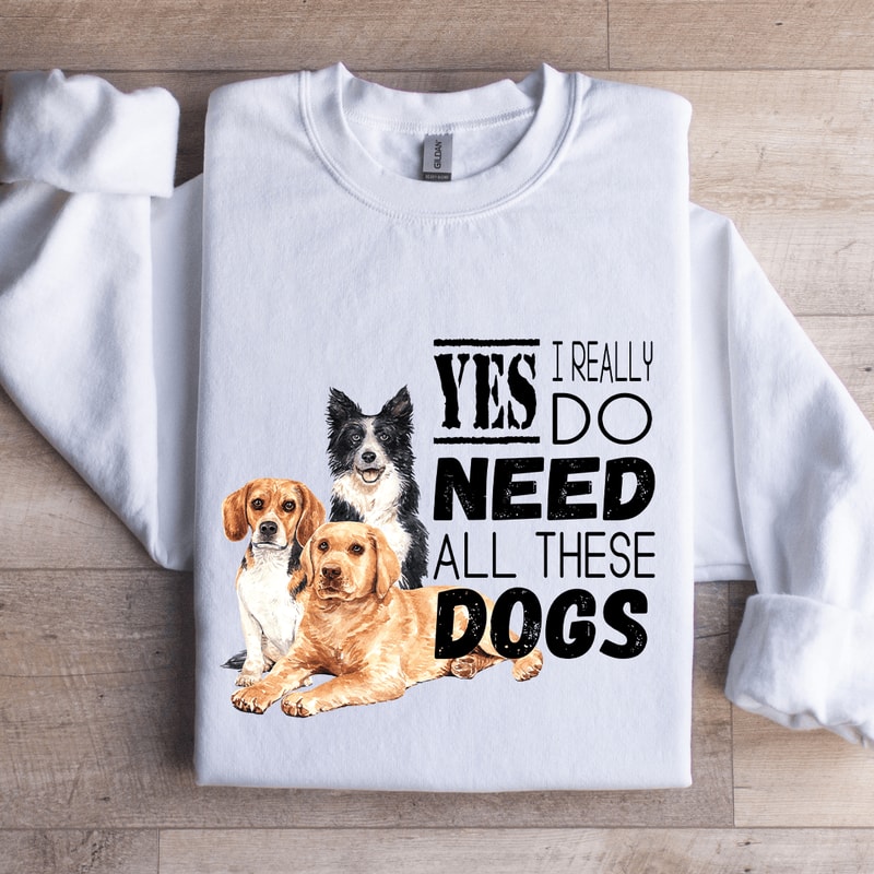 I Really Yes Do Need All These Dogs Sweatshirt 1