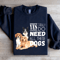 I Really Yes Do Need All These Dogs Sweatshirt 0