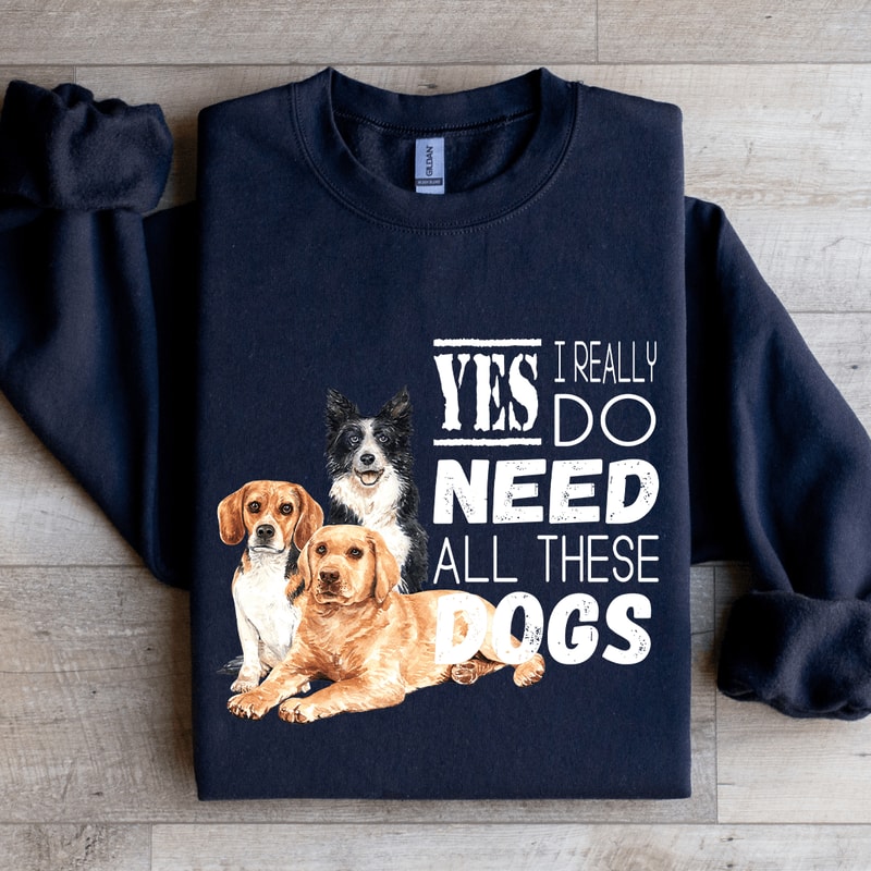 I Really Yes Do Need All These Dogs Sweatshirt 0