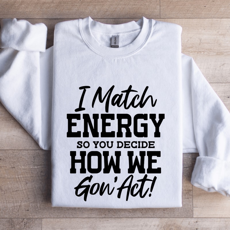 I Match Energy So You Decide How Me Gon Act Sweatshirt 1