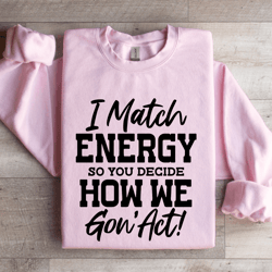 i match energy so you decide how me gon act sweatshirt