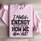 I Match Energy So You Decide How Me Gon Act Sweatshirt 0