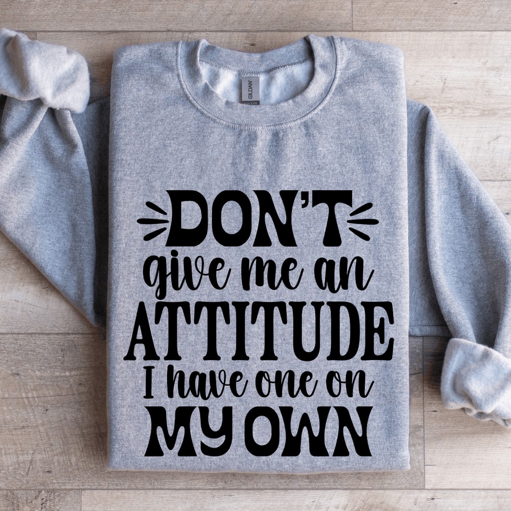 Dont Give Me An Attitude Sweatshirt 3