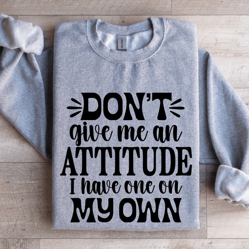 Dont Give Me An Attitude Sweatshirt 3