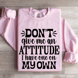 don't give me an attitude sweatshirt