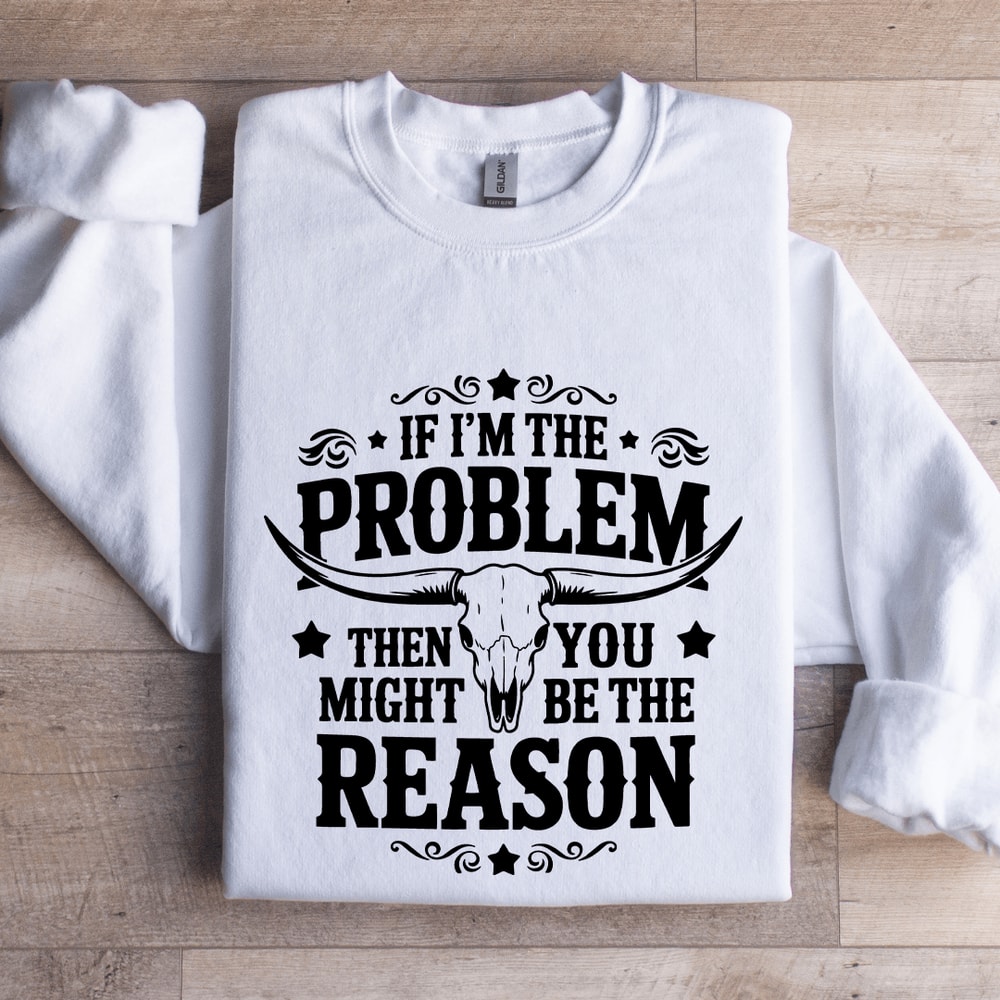 If Im The Problem Then You Might Be The Reason Sweatshirt 1
