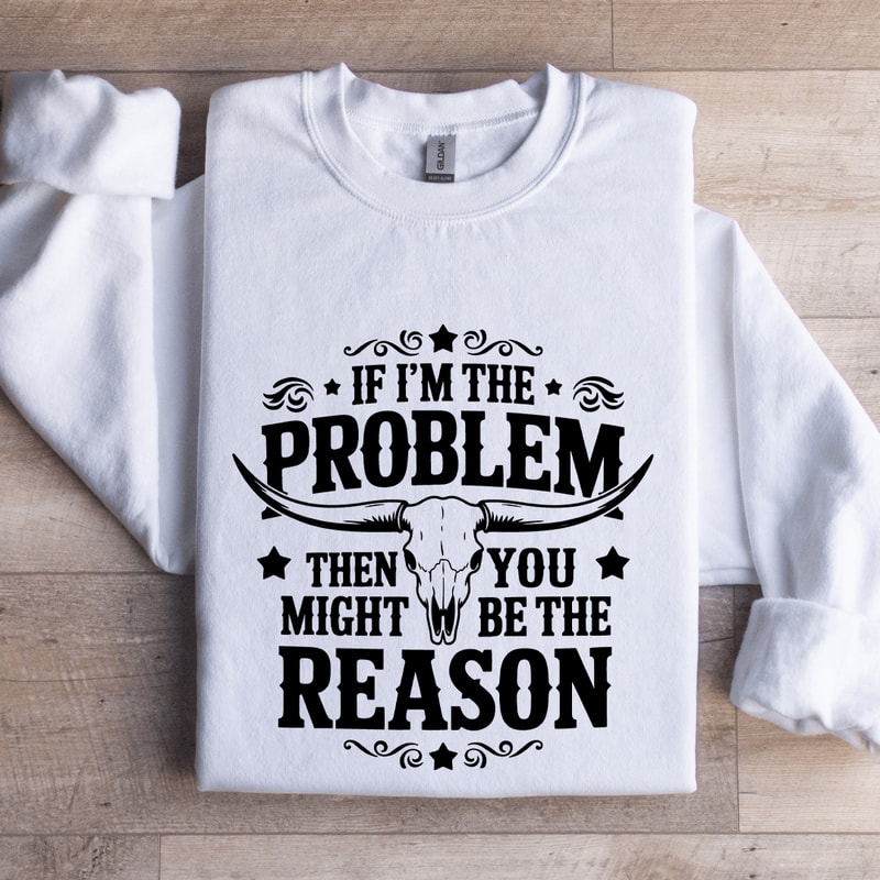 If Im The Problem Then You Might Be The Reason Sweatshirt 1