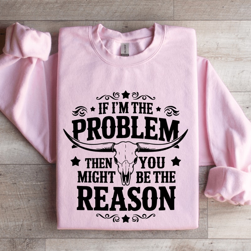 If Im The Problem Then You Might Be The Reason Sweatshirt 3