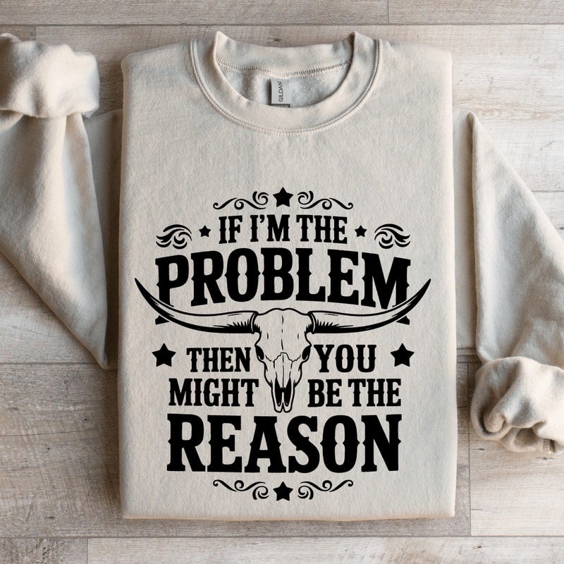 If Im The Problem Then You Might Be The Reason Sweatshirt 4