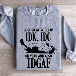just so we're clear idk idc sweatshirt