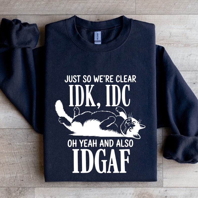 Just So Were Clear IDK IDC Sweatshirt 4