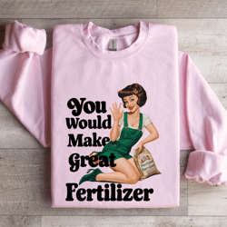 you would make great fertilizer sweatshirt