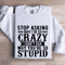 Stop Asking Why Im So Crazy Sweatshirt 0