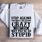 Stop Asking Why Im So Crazy Sweatshirt 0