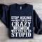 Stop Asking Why Im So Crazy Sweatshirt 1