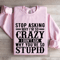 Stop Asking Why Im So Crazy Sweatshirt 3