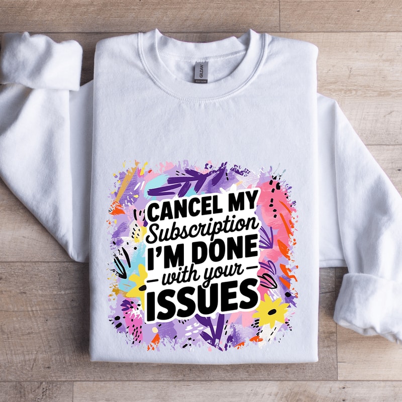 Cancel My Subscription Im Done With Your Issues Sweatshirt 0