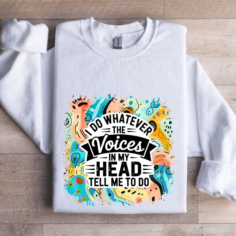 I Do Whatever The Voices In My Head Tell Me To Do Sweatshirt 1