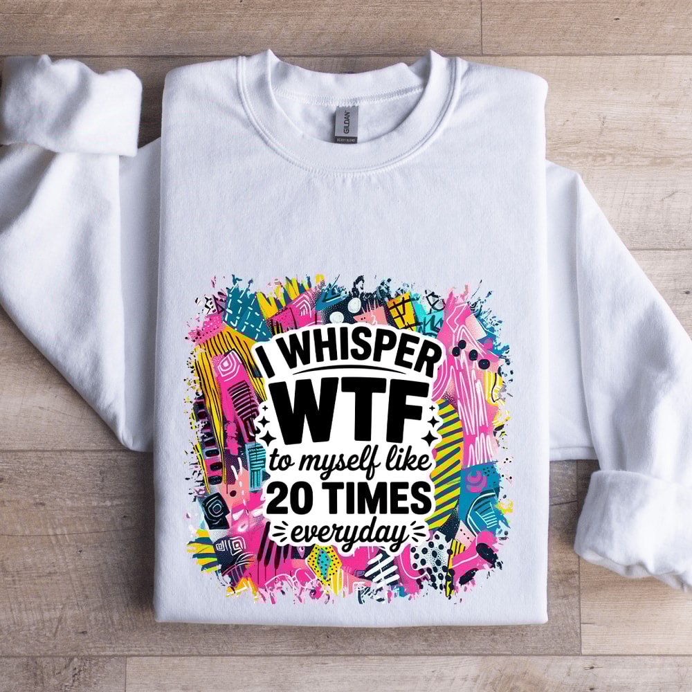 I Whisper WTF To Myself Like 20 Times Everyday Sweatshirt 1
