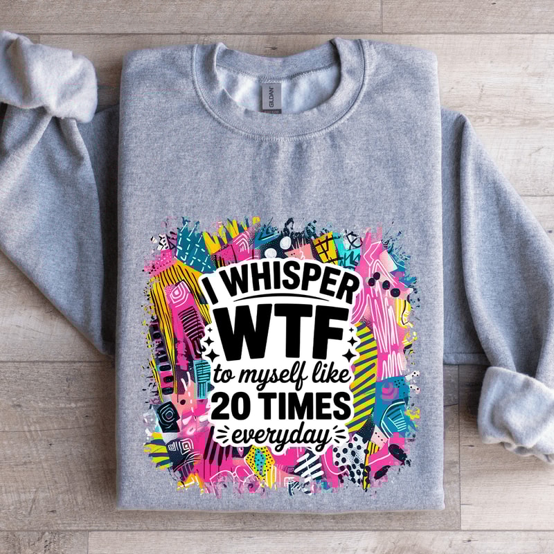 I Whisper WTF To Myself Like 20 Times Everyday Sweatshirt 3