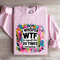 i whisper wtf to myself like 20 times everyday sweatshirt