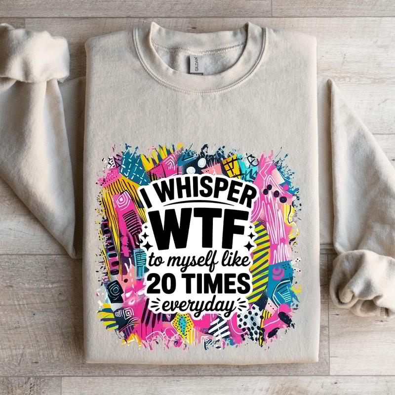 I Whisper WTF To Myself Like 20 Times Everyday Sweatshirt 4