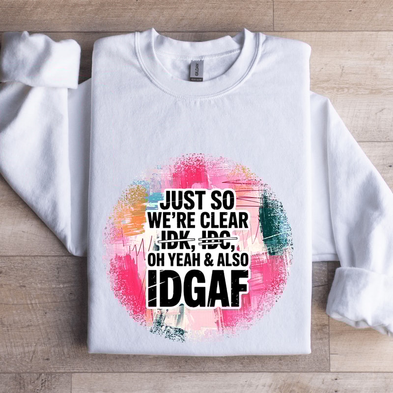 Just So Were IDK IDC Oh Yeah Also IDGAF Sweatshirt 1