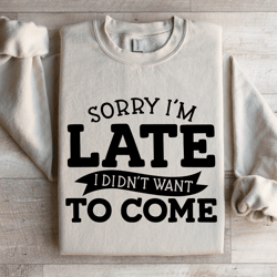 sorry i'm late i didn't want to come sweatshirt