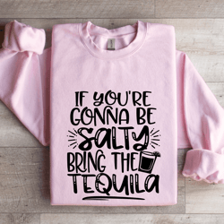 if you're gonna be salty bring the tequila sweatshirt