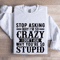 Stop Asking Why Im So Crazy Sweatshirt 1