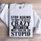 Stop Asking Why Im So Crazy Sweatshirt 1
