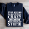 Stop Asking Why Im So Crazy Sweatshirt 2