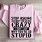 Stop Asking Why Im So Crazy Sweatshirt 4