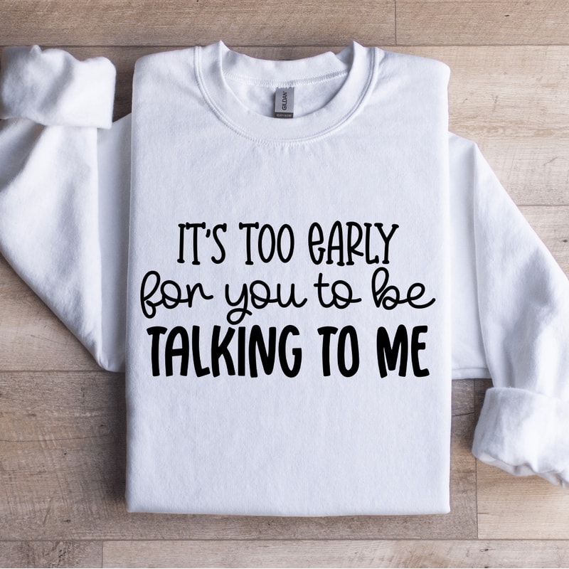 Its Too Early For You To Be Talking To Me Sweatshirt 1